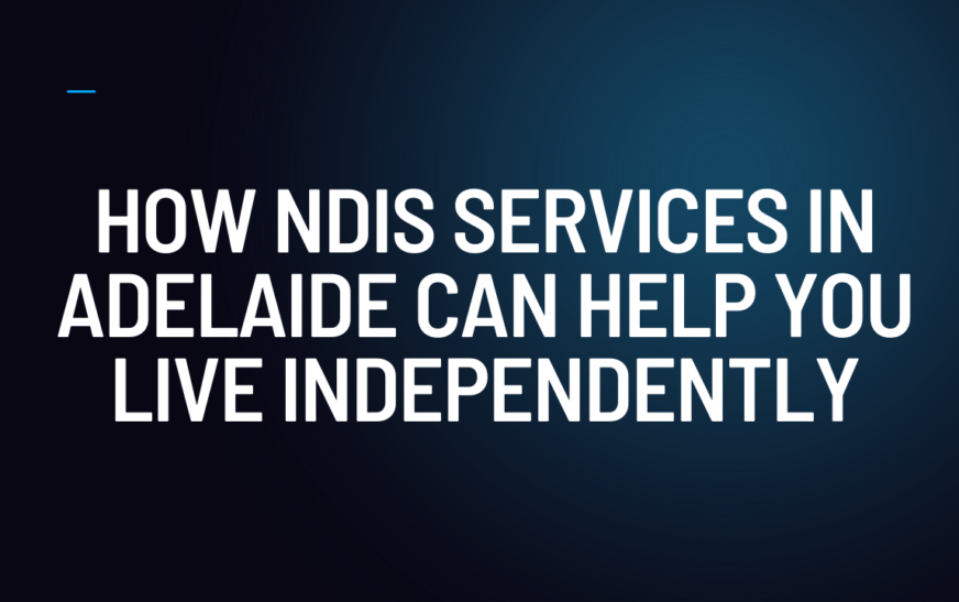 How NDIS Services in Adelaide Can Help You Live Independently