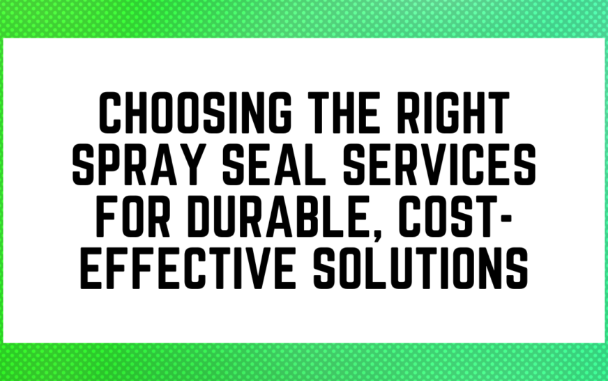 Choosing the Right Spray Seal Services for Durable, Cost-Effective Solutions