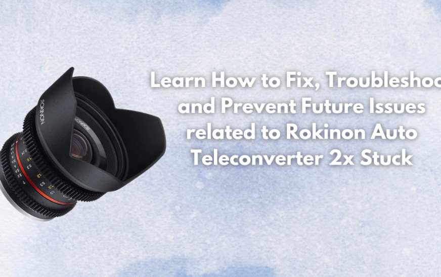 Learn How to Fix, Troubleshoot and Prevent Future Issues related to Rokinon Auto Teleconverter 2x Stuck