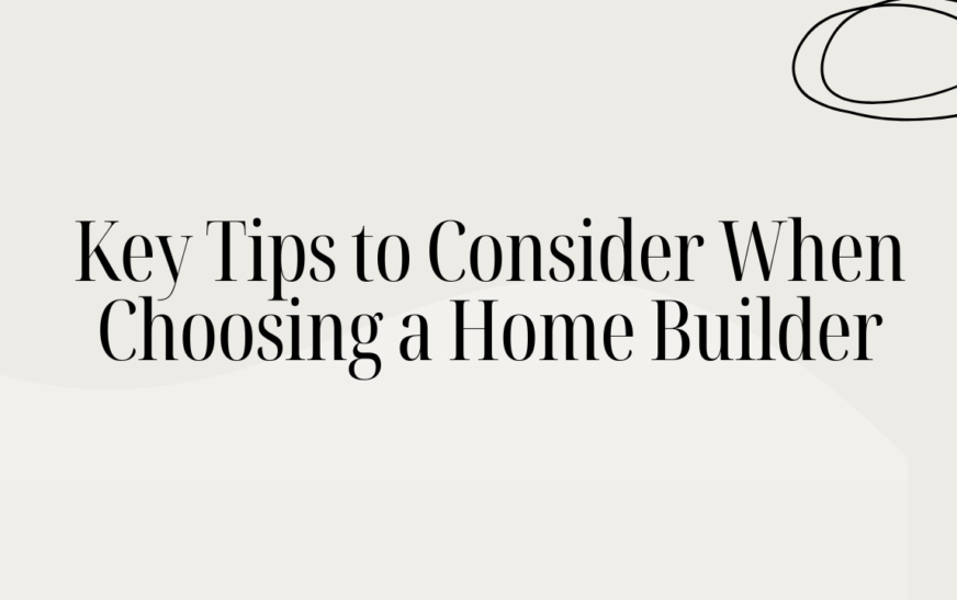 Key Tips to Consider When Choosing a Home Builder