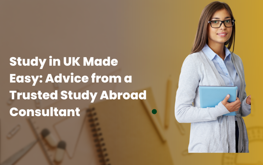 Study in UK Made Easy: Advice from a Trusted Study Abroad Consultant