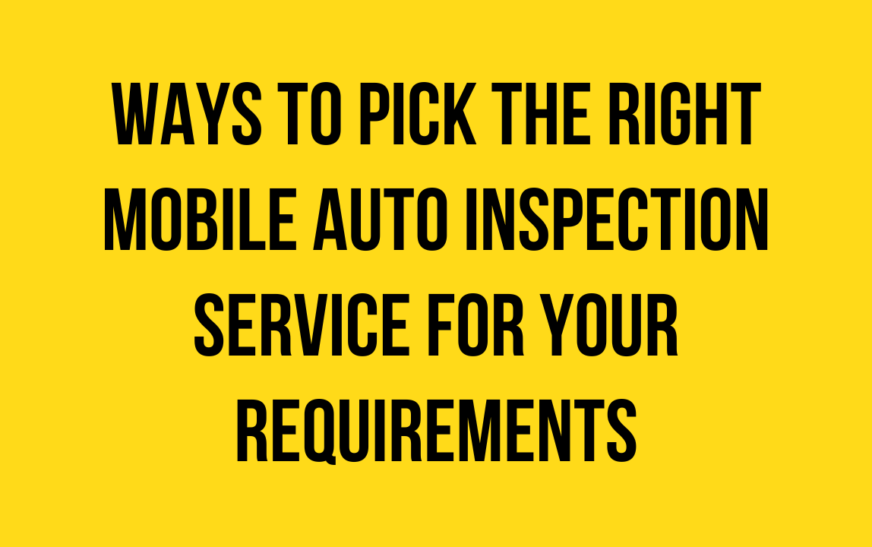 Ways to Pick the Right Mobile Auto Inspection Service for Your Requirements