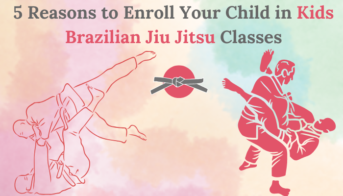 5 Reasons to Enroll Your Child in Kids Brazilian Jiu Jitsu Classes