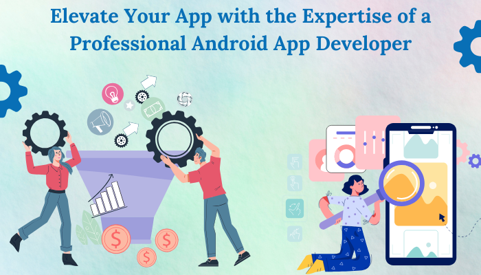 Elevate Your App with the Expertise of a Professional Android App Developer