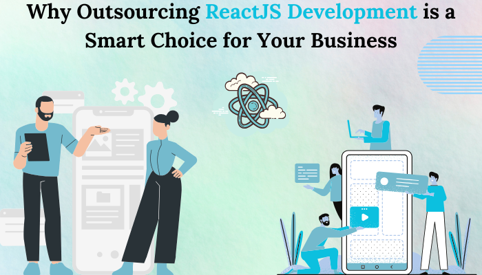 Why Outsourcing ReactJS Development is a Smart Choice for Your Business