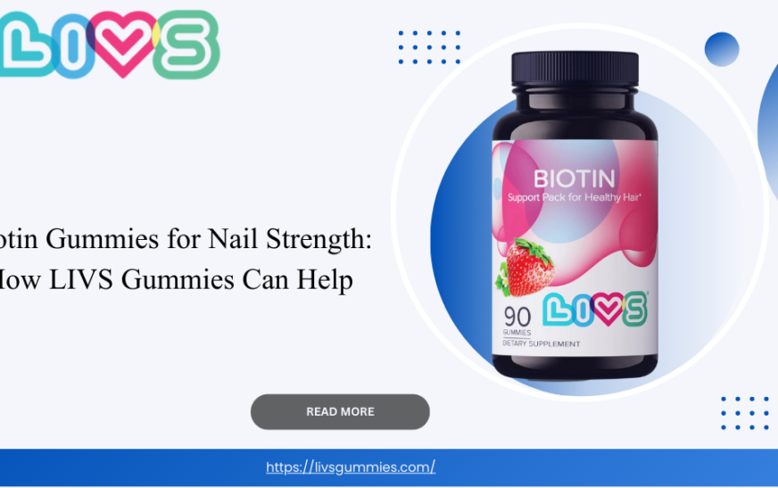 Biotin Gummies for Nail Strength: How LIVS Gummies Can Help