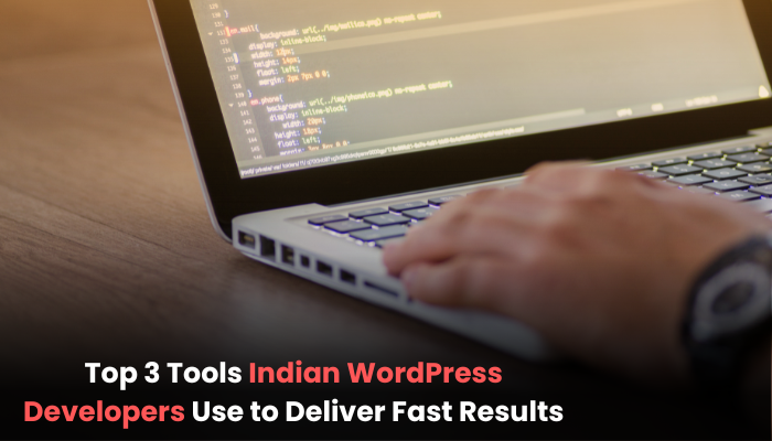 Top 3 Tools Indian WordPress Developers Use to Deliver Fast Results